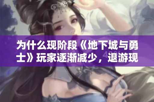 为什么现阶段《地下城与勇士》玩家逐渐减少，退游现象加剧的原因是什么