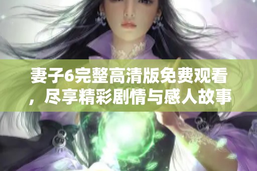 妻子6完整高清版免费观看，尽享精彩剧情与感人故事的电视剧奇观
