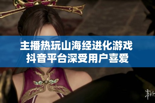 主播热玩山海经进化游戏 抖音平台深受用户喜爱