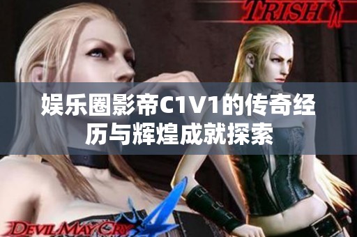 娱乐圈影帝C1V1的传奇经历与辉煌成就探索