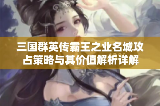 三国群英传霸王之业名城攻占策略与其价值解析详解