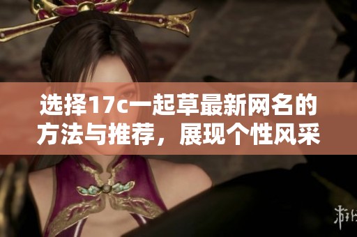 选择17c一起草最新网名的方法与推荐，展现个性风采