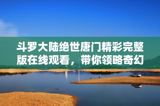 斗罗大陆绝世唐门精彩完整版在线观看，带你领略奇幻冒险之旅