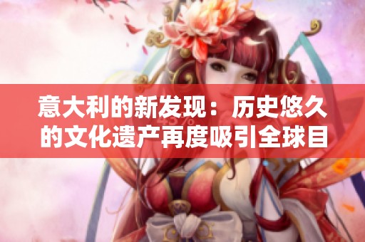 意大利的新发现：历史悠久的文化遗产再度吸引全球目光