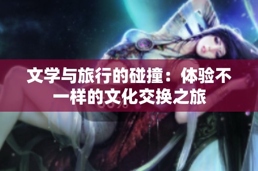 文学与旅行的碰撞：体验不一样的文化交换之旅
