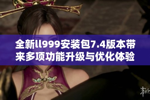 全新ll999安装包7.4版本带来多项功能升级与优化体验
