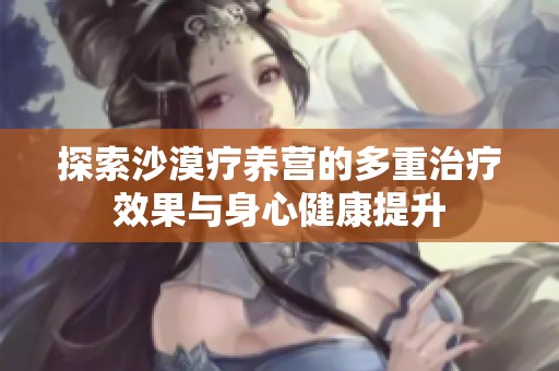 探索沙漠疗养营的多重治疗效果与身心健康提升