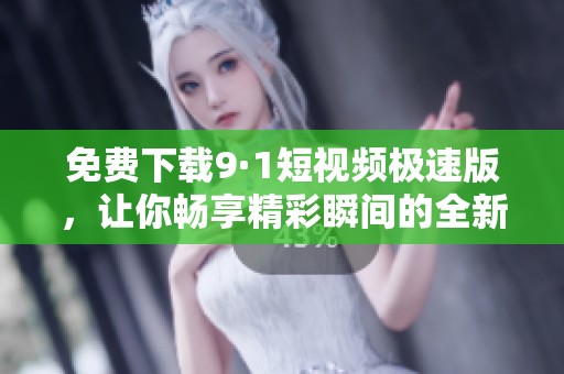 免费下载9·1短视频极速版，让你畅享精彩瞬间的全新体验