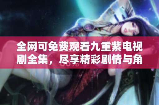 全网可免费观看九重紫电视剧全集，尽享精彩剧情与角色魅力