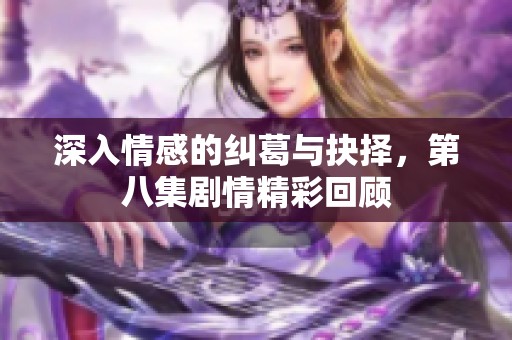 深入情感的纠葛与抉择，第八集剧情精彩回顾