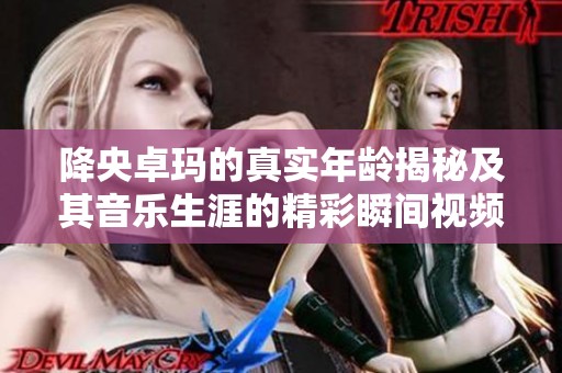 降央卓玛的真实年龄揭秘及其音乐生涯的精彩瞬间视频分享