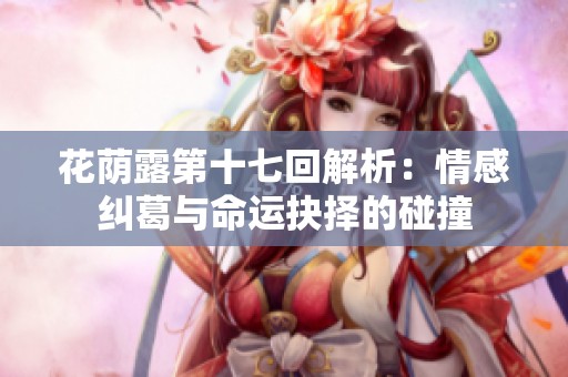 花荫露第十七回解析：情感纠葛与命运抉择的碰撞