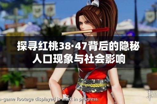 探寻红桃38·47背后的隐秘人口现象与社会影响