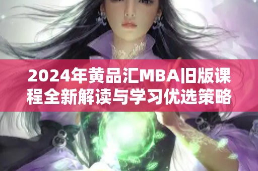 2024年黄品汇MBA旧版课程全新解读与学习优选策略分享