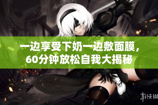 一边享受下奶一边敷面膜，60分钟放松自我大揭秘