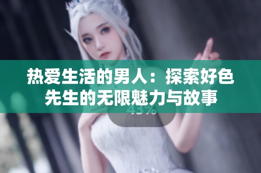 热爱生活的男人：探索好色先生的无限魅力与故事