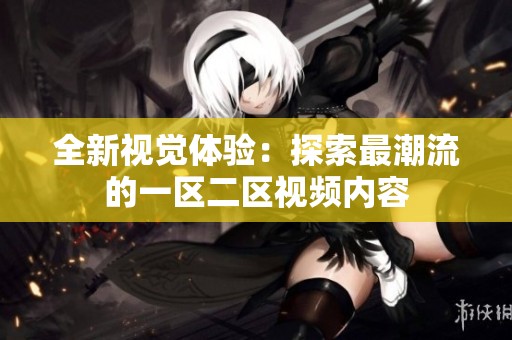 全新视觉体验：探索最潮流的一区二区视频内容
