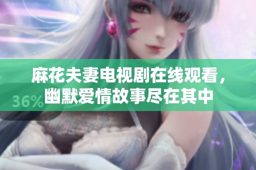麻花夫妻电视剧在线观看，幽默爱情故事尽在其中