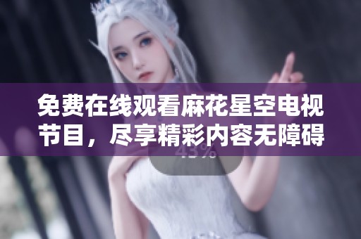 免费在线观看麻花星空电视节目，尽享精彩内容无障碍