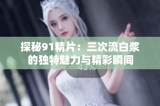 探秘91精片：三次流白浆的独特魅力与精彩瞬间