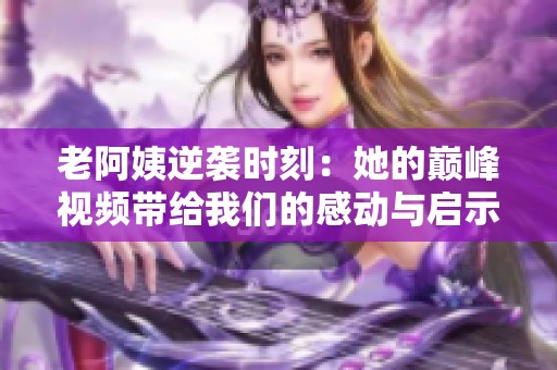 老阿姨逆袭时刻：她的巅峰视频带给我们的感动与启示