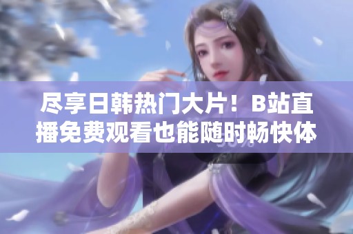 尽享日韩热门大片！B站直播免费观看也能随时畅快体验