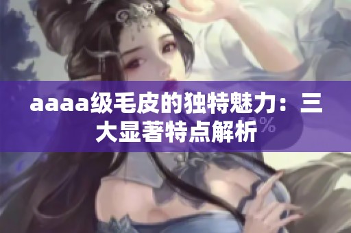 aaaa级毛皮的独特魅力：三大显著特点解析