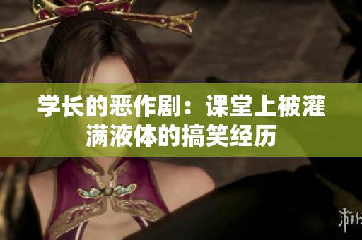 学长的恶作剧：课堂上被灌满液体的搞笑经历