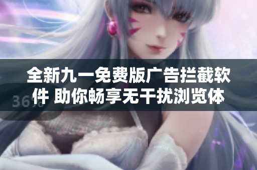 全新九一免费版广告拦截软件 助你畅享无干扰浏览体验