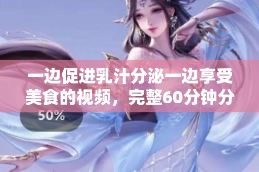 一边促进乳汁分泌一边享受美食的视频，完整60分钟分享