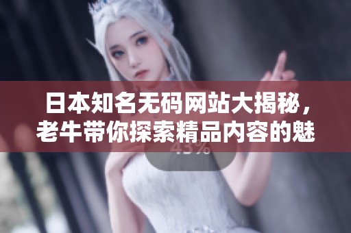 日本知名无码网站大揭秘，老牛带你探索精品内容的魅力所在