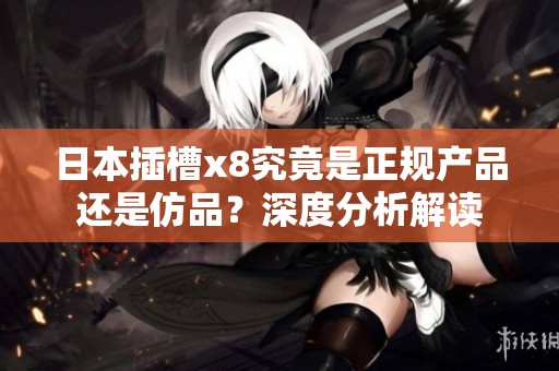 日本插槽x8究竟是正规产品还是仿品？深度分析解读