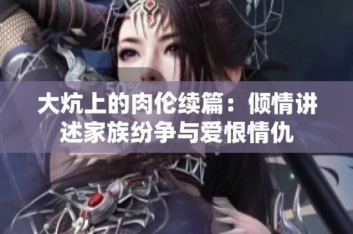 大炕上的肉伦续篇：倾情讲述家族纷争与爱恨情仇