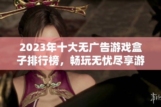 2023年十大无广告游戏盒子排行榜，畅玩无忧尽享游戏乐趣