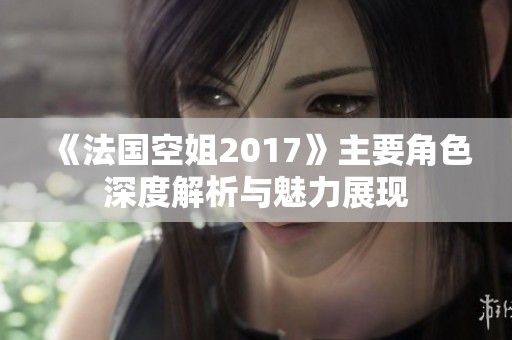 《法国空姐2017》主要角色深度解析与魅力展现