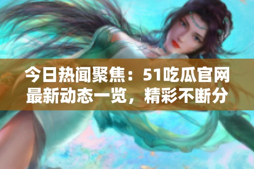今日热闻聚焦：51吃瓜官网最新动态一览，精彩不断分享！