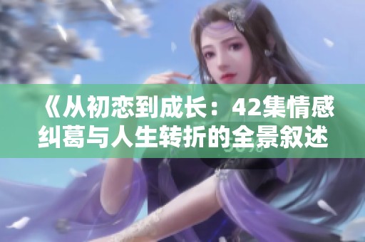 《从初恋到成长：42集情感纠葛与人生转折的全景叙述》