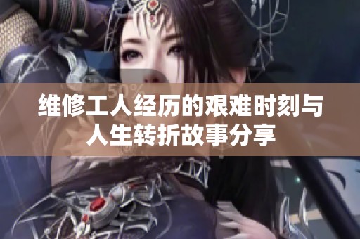 维修工人经历的艰难时刻与人生转折故事分享