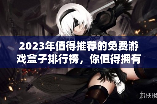 2023年值得推荐的免费游戏盒子排行榜，你值得拥有的游戏资源平台