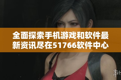 全面探索手机游戏和软件最新资讯尽在51766软件中心
