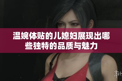 温婉体贴的儿媳妇展现出哪些独特的品质与魅力