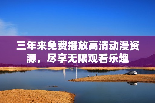 三年来免费播放高清动漫资源，尽享无限观看乐趣