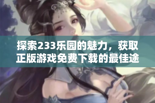探索233乐园的魅力，获取正版游戏免费下载的最佳途径