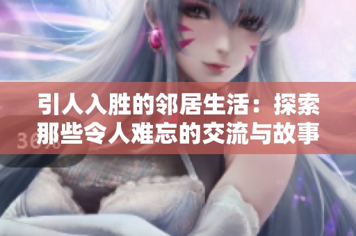 引人入胜的邻居生活：探索那些令人难忘的交流与故事
