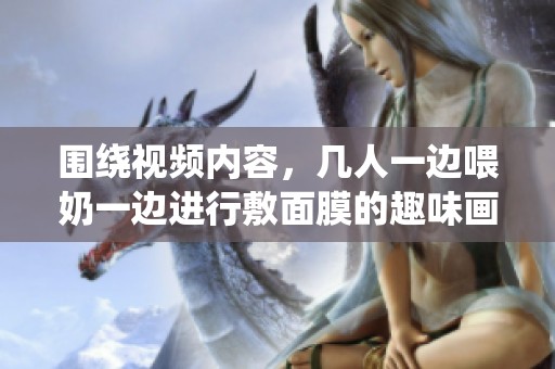 围绕视频内容，几人一边喂奶一边进行敷面膜的趣味画面
