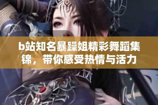 b站知名暴躁姐精彩舞蹈集锦，带你感受热情与活力