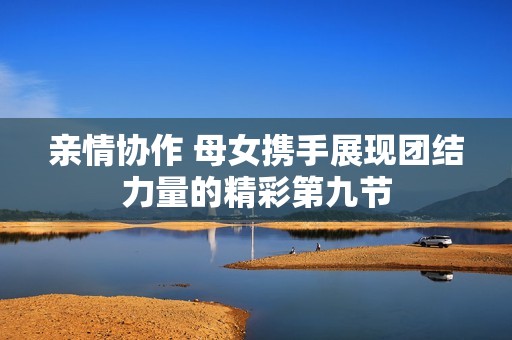 亲情协作 母女携手展现团结力量的精彩第九节