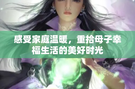 感受家庭温暖，重拾母子幸福生活的美好时光