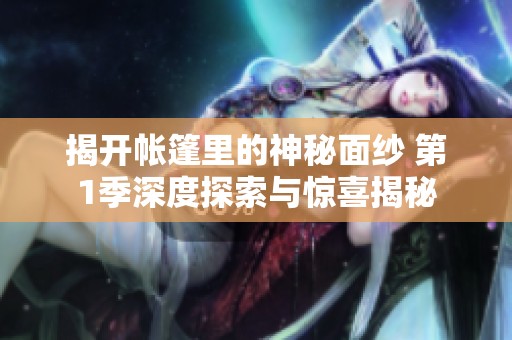 揭开帐篷里的神秘面纱 第1季深度探索与惊喜揭秘
