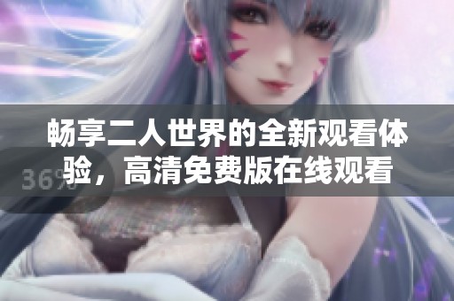 畅享二人世界的全新观看体验，高清免费版在线观看